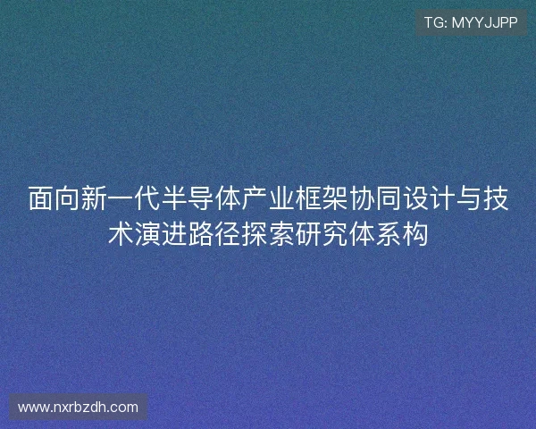 面向新一代半导体产业框架协同设计与技术演进路径探索研究体系构