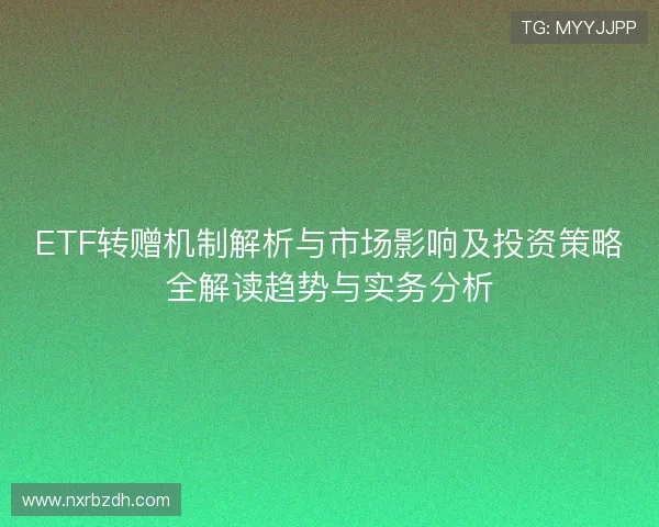 ETF转赠机制解析与市场影响及投资策略全解读趋势与实务分析